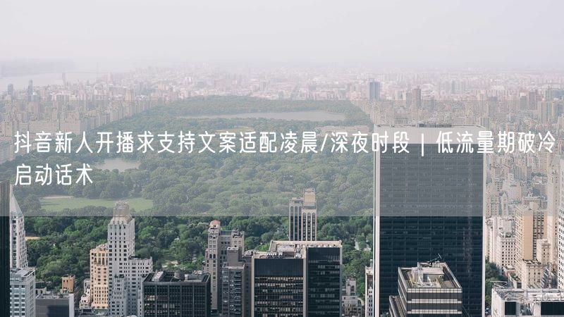 抖音新人开播求支持文案适配凌晨/深夜时段｜低流量期破冷启动话术