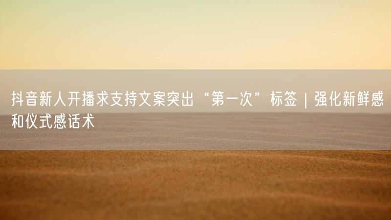 抖音新人开播求支持文案突出“第一次”标签｜强化新鲜感和仪式感话术