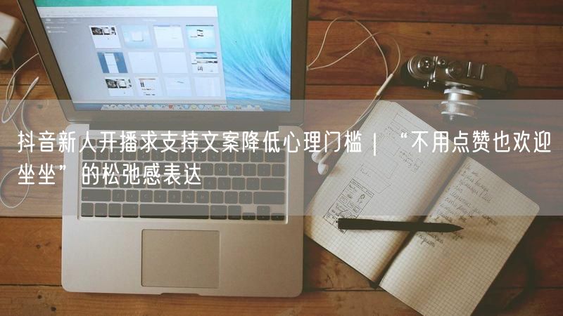 抖音新人开播求支持文案降低心理门槛｜“不用点赞也欢迎坐坐”的松弛感表达