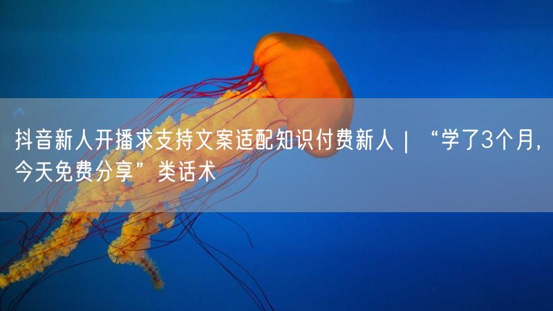 抖音新人开播求支持文案适配知识付费新人｜“学了3个月，今天免费分享”类话术