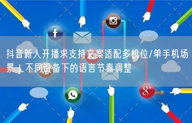 抖音新人开播求支持文案适配多机位/单手机场景｜不同设备下的语言节奏调整