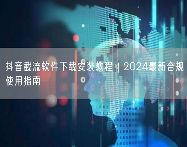 抖音截流软件下载安装教程｜2024最新合规使用指南