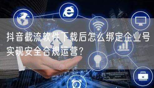 抖音截流软件下载后怎么绑定企业号实现安全合规运营？