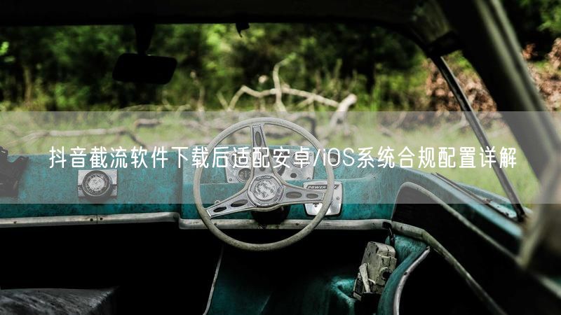 抖音截流软件下载后适配安卓/iOS系统合规配置详解
