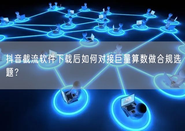 抖音截流软件下载后如何对接巨量算数做合规选题？