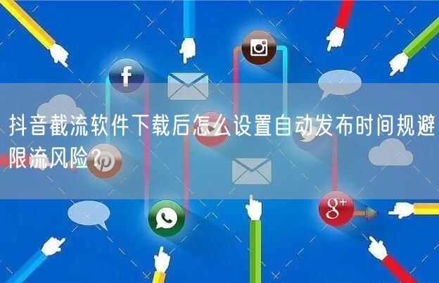 抖音截流软件下载后怎么设置自动发布时间规避限流风险？