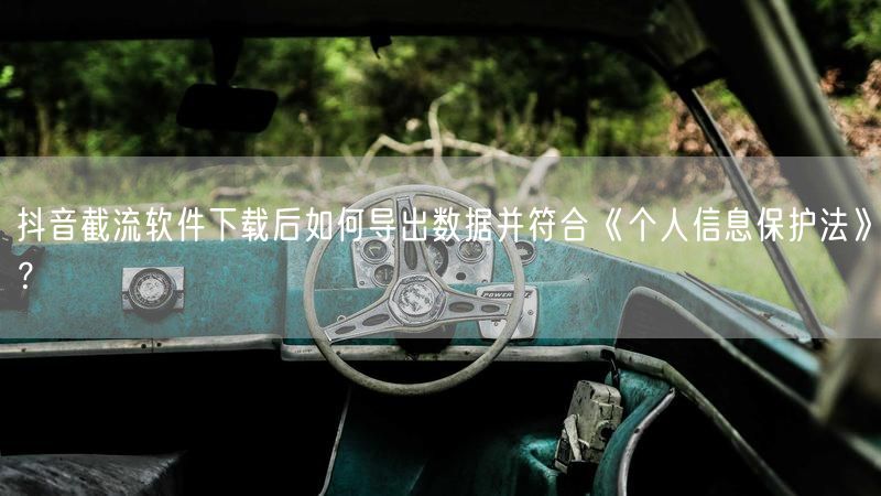 抖音截流软件下载后如何导出数据并符合《个人信息保护法》？