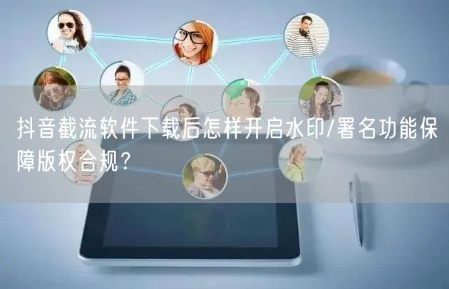 抖音截流软件下载后怎样开启水印/署名功能保障版权合规？