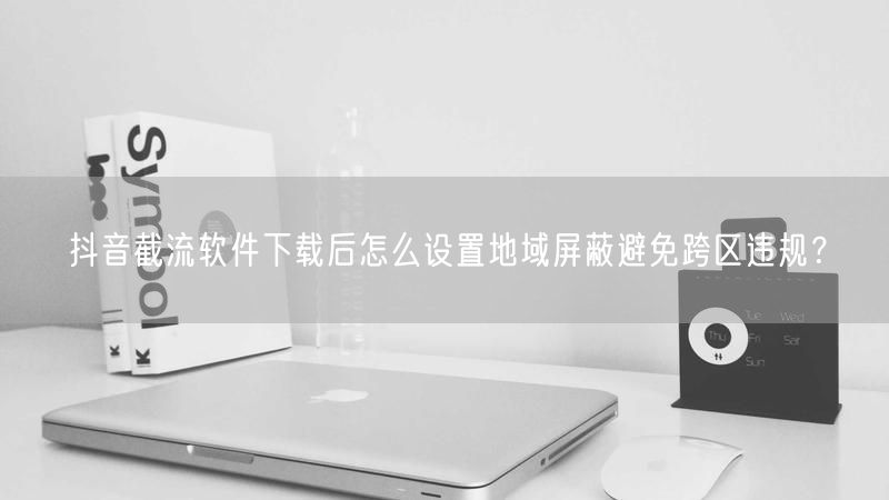 抖音截流软件下载后怎么设置地域屏蔽避免跨区违规？