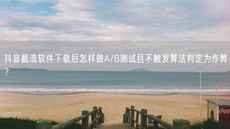 抖音截流软件下载后怎样做A/B测试且不触发算法判定为作弊？