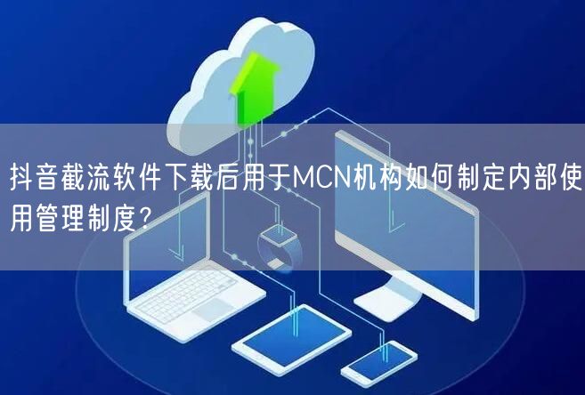 抖音截流软件下载后用于MCN机构如何制定内部使用管理制度？