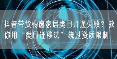 抖音带货橱窗家居类目开通失败？教你用“类目迁移法”绕过资质限制
