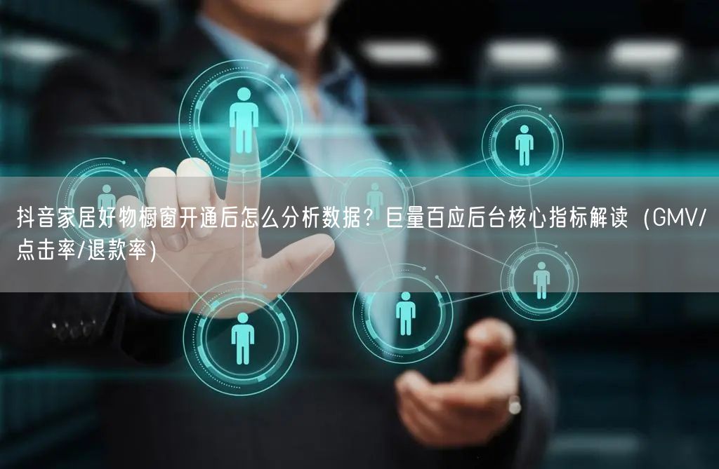抖音家居好物橱窗开通后怎么分析数据？巨量百应后台核心指标解读（GMV/点击率/退
