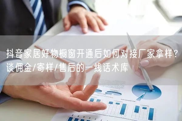 抖音家居好物橱窗开通后如何对接厂家拿样？谈佣金/寄样/售后的一线话术库