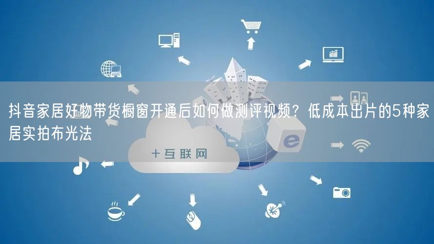 抖音家居好物带货橱窗开通后如何做测评视频？低成本出片的5种家居实拍布光法