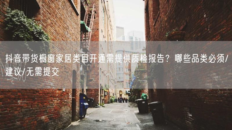 抖音带货橱窗家居类目开通需提供质检报告？哪些品类必须/建议/无需提交