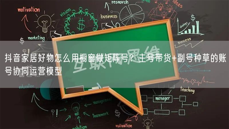 抖音家居好物怎么用橱窗做矩阵号？主号带货+副号种草的账号协同运营模型
