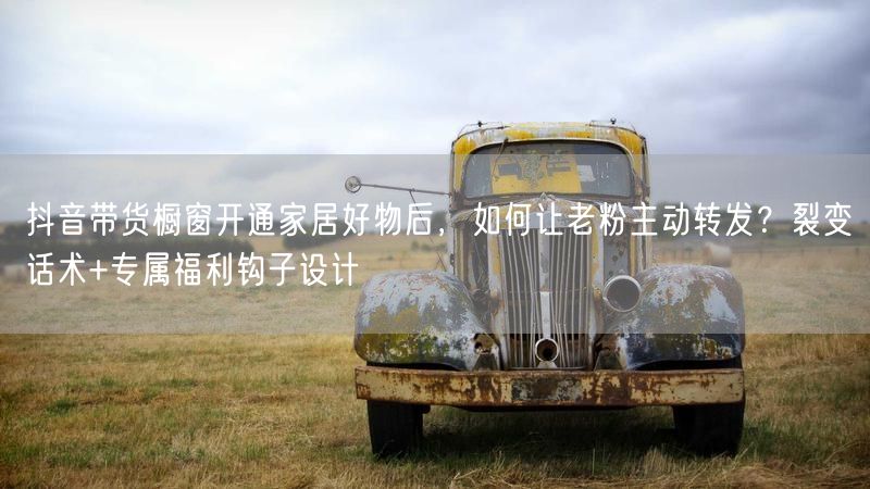 抖音带货橱窗开通家居好物后，如何让老粉主动转发？裂变话术+专属福利钩子设计