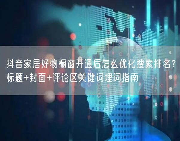 抖音家居好物橱窗开通后怎么优化搜索排名？标题+封面+评论区关键词埋词指南