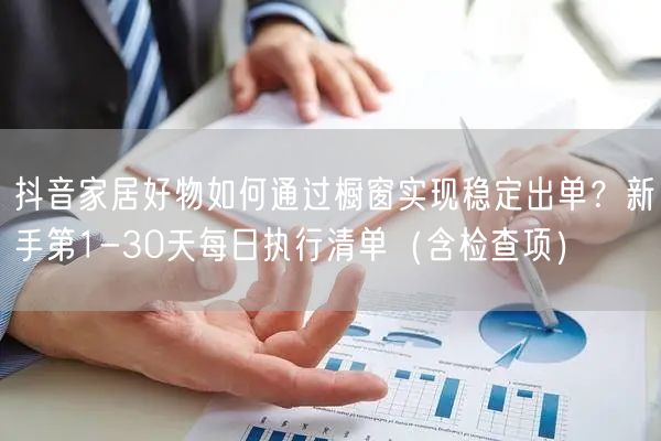 抖音家居好物如何通过橱窗实现稳定出单？新手第1-30天每日执行清单（含检查项）