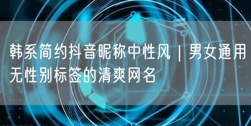 韩系简约抖音昵称中性风｜男女通用无性别标签的清爽网名