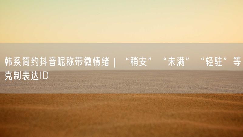 韩系简约抖音昵称带微情绪｜“稍安”“未满”“轻驻”等克制表达ID