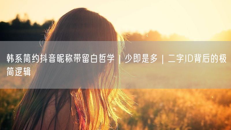 韩系简约抖音昵称带留白哲学｜少即是多｜二字ID背后的极简逻辑