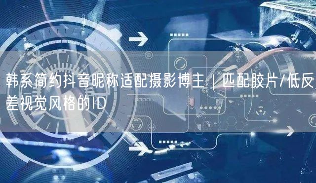 韩系简约抖音昵称适配摄影博主｜匹配胶片/低反差视觉风格的ID