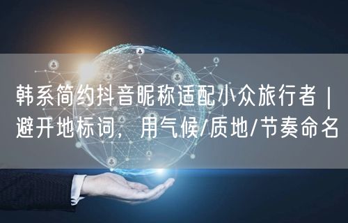 韩系简约抖音昵称适配小众旅行者｜避开地标词，用气候/质地/节奏命名