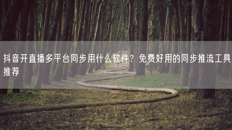 抖音开直播多平台同步用什么软件？免费好用的同步推流工具推荐
