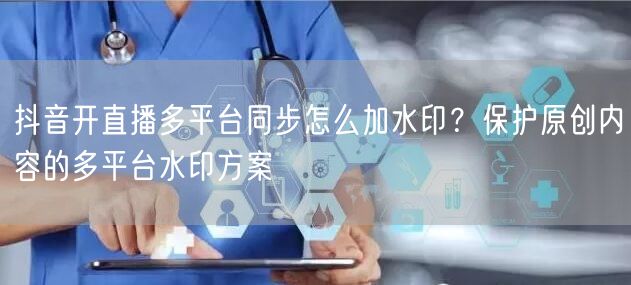 抖音开直播多平台同步怎么加水印？保护原创内容的多平台水印方案