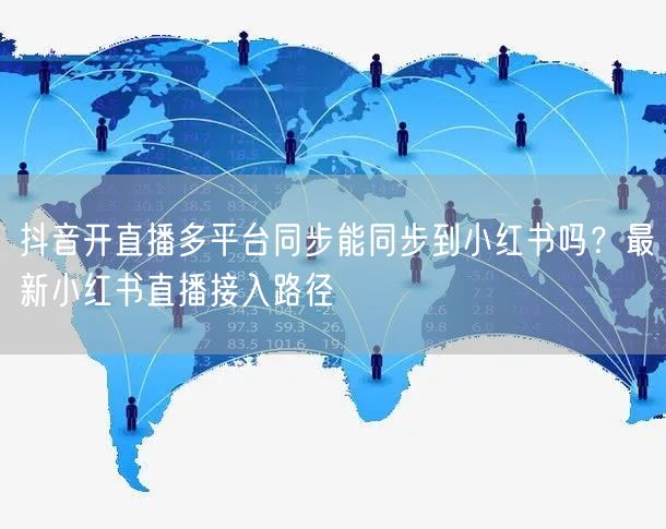 抖音开直播多平台同步能同步到小红书吗？最新小红书直播接入路径