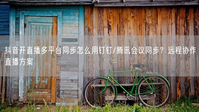 抖音开直播多平台同步怎么用钉钉/腾讯会议同步？远程协作直播方案