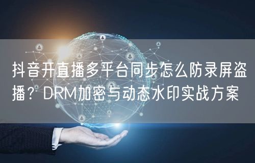 抖音开直播多平台同步怎么防录屏盗播？DRM加密与动态水印实战方案