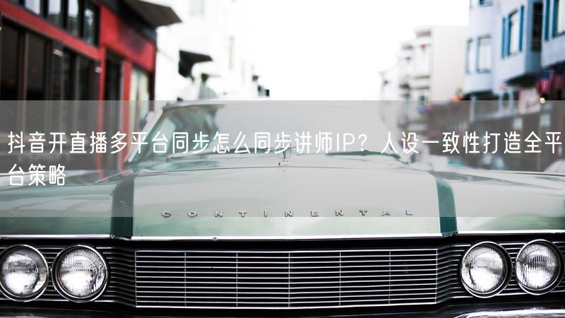 抖音开直播多平台同步怎么同步讲师IP？人设一致性打造全平台策略