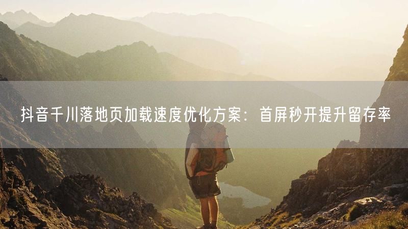 抖音千川落地页加载速度优化方案：首屏秒开提升留存率