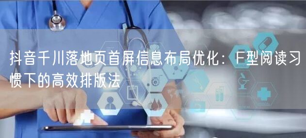 抖音千川落地页首屏信息布局优化：F型阅读习惯下的高效排版法