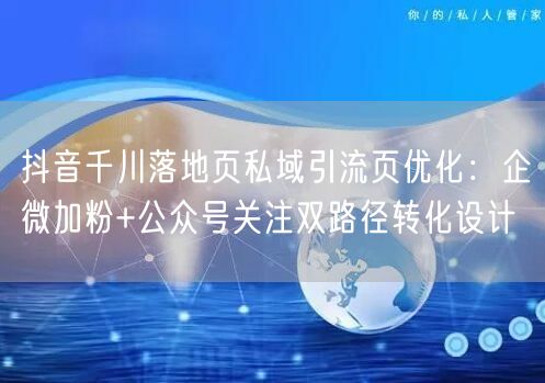 抖音千川落地页私域引流页优化：企微加粉+公众号关注双路径转化设计