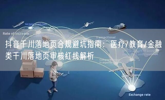 抖音千川落地页合规避坑指南：医疗/教育/金融类千川落地页审核红线解析