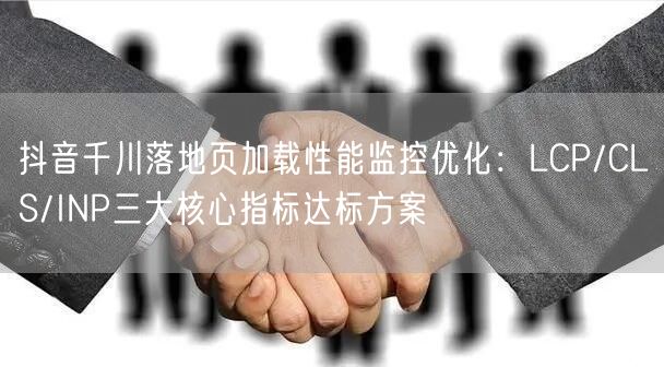 抖音千川落地页加载性能监控优化：LCP/CLS/INP三大核心指标达标方案