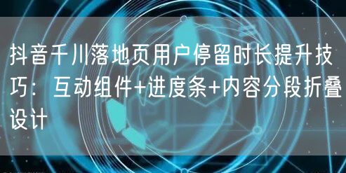 抖音千川落地页用户停留时长提升技巧：互动组件+进度条+内容分段折叠设计