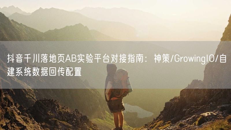 抖音千川落地页AB实验平台对接指南：神策/GrowingIO/自建系统数据回传配