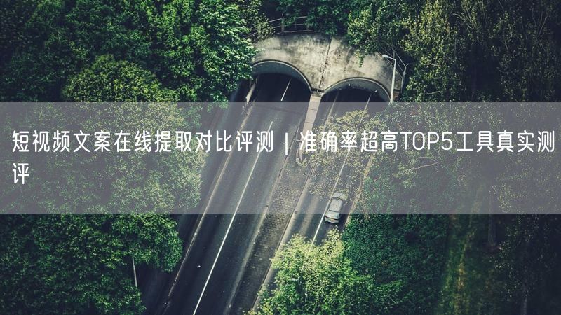 短视频文案在线提取对比评测｜准确率超高TOP5工具真实测评