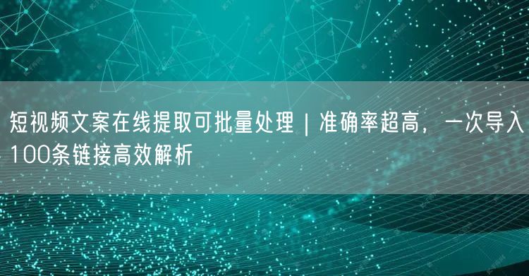 短视频文案在线提取可批量处理｜准确率超高，一次导入100条链接高效解析