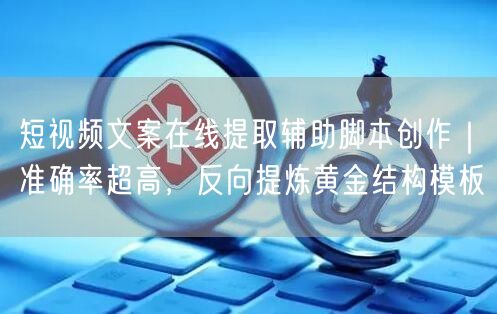 短视频文案在线提取辅助脚本创作｜准确率超高，反向提炼黄金结构模板