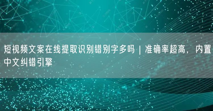 短视频文案在线提取识别错别字多吗｜准确率超高，内置中文纠错引擎