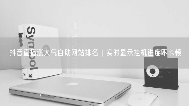 抖音直播涨人气自助网站排名｜实时显示挂机进度不卡顿