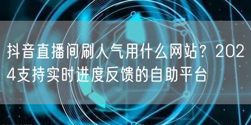 抖音直播间刷人气用什么网站？2024支持实时进度反馈的自助平台