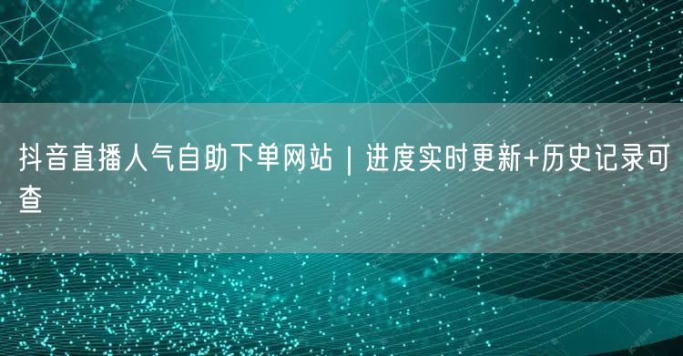 抖音直播人气自助下单网站｜进度实时更新+历史记录可查