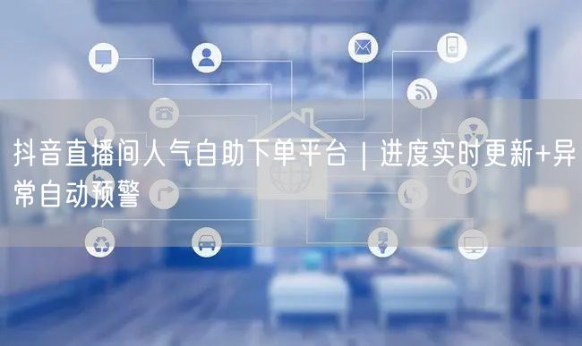 抖音直播间人气自助下单平台｜进度实时更新+异常自动预警